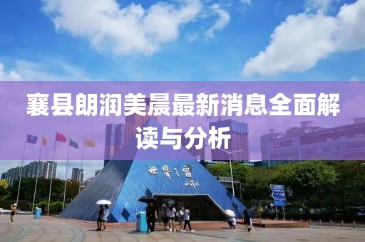 襄縣朗潤(rùn)美晨最新消息全面解讀與分析