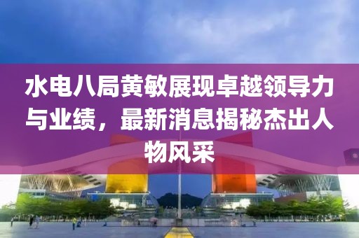 水電八局黃敏展現(xiàn)卓越領(lǐng)導(dǎo)力與業(yè)績(jī)，最新消息揭秘杰出人物風(fēng)采