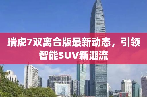 瑞虎7雙離合版最新動態(tài)，引領(lǐng)智能SUV新潮流