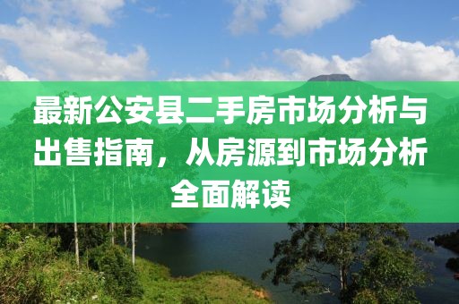 最新公安縣二手房市場(chǎng)分析與出售指南，從房源到市場(chǎng)分析全面解讀