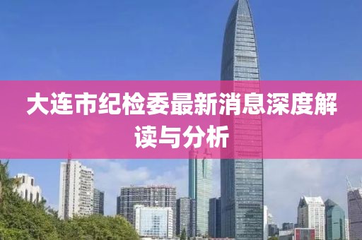 大連市紀檢委最新消息深度解讀與分析