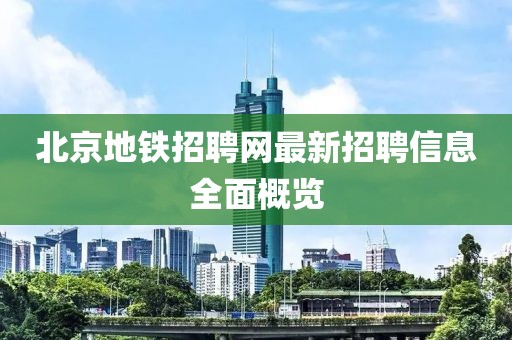 北京地鐵招聘網(wǎng)最新招聘信息全面概覽