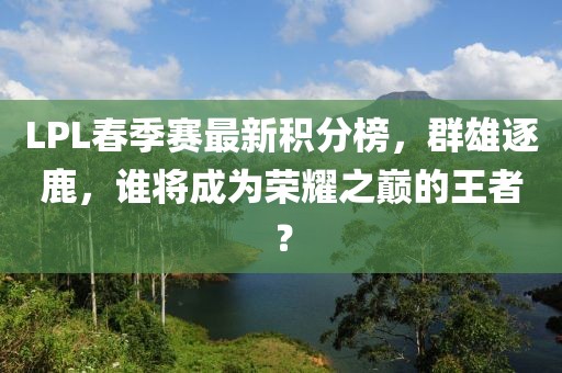 LPL春季賽最新積分榜，群雄逐鹿，誰(shuí)將成為榮耀之巔的王者？
