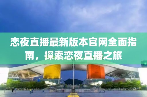 戀夜直播最新版本官網(wǎng)全面指南，探索戀夜直播之旅