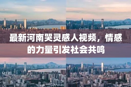 最新河南哭靈感人視頻，情感的力量引發(fā)社會(huì)共鳴