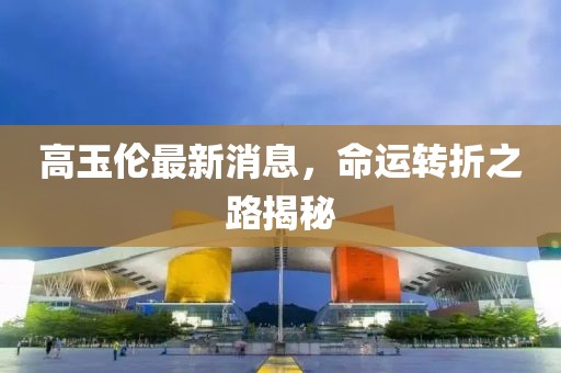 高玉倫最新消息，命運(yùn)轉(zhuǎn)折之路揭秘
