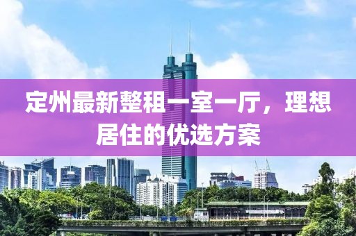 定州最新整租一室一廳，理想居住的優(yōu)選方案