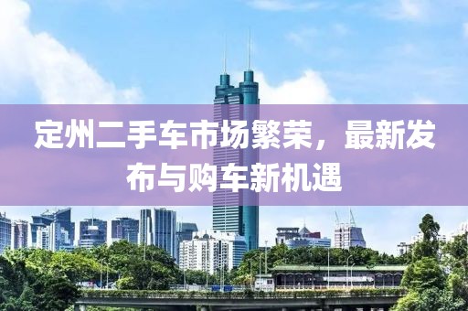 定州二手車市場(chǎng)繁榮，最新發(fā)布與購(gòu)車新機(jī)遇