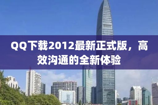 QQ下載2012最新正式版，高效溝通的全新體驗(yàn)