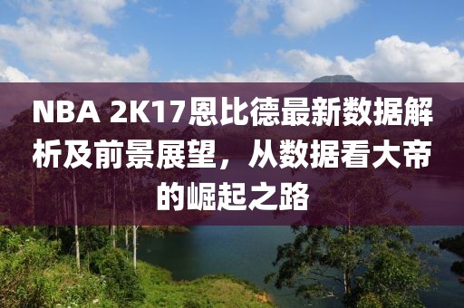 NBA 2K17恩比德最新數(shù)據(jù)解析及前景展望，從數(shù)據(jù)看大帝的崛起之路