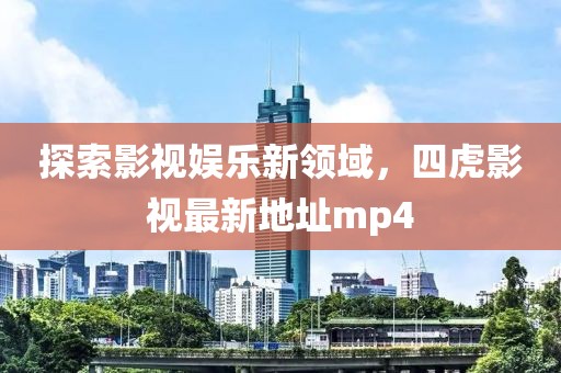探索影視娛樂(lè)新領(lǐng)域，四虎影視最新地址mp4