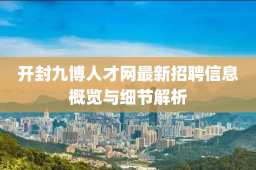 開(kāi)封九博人才網(wǎng)最新招聘信息概覽與細(xì)節(jié)解析