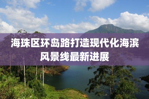 海珠區(qū)環(huán)島路打造現(xiàn)代化海濱風(fēng)景線最新進展