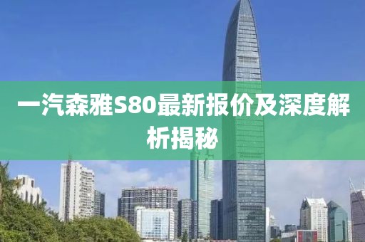 一汽森雅S80最新報(bào)價(jià)及深度解析揭秘