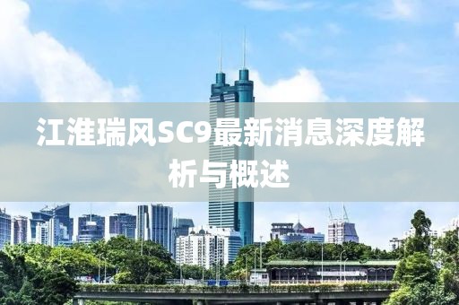 江淮瑞風(fēng)SC9最新消息深度解析與概述