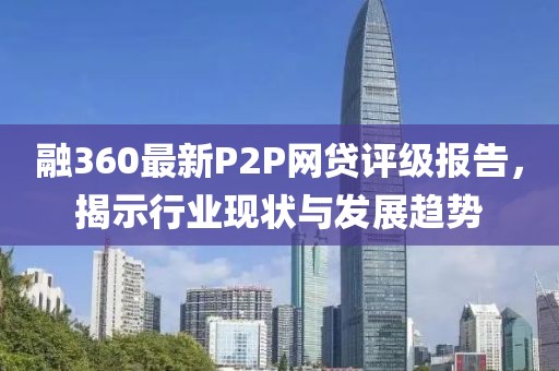 融360最新P2P網貸評級報告，揭示行業(yè)現(xiàn)狀與發(fā)展趨勢