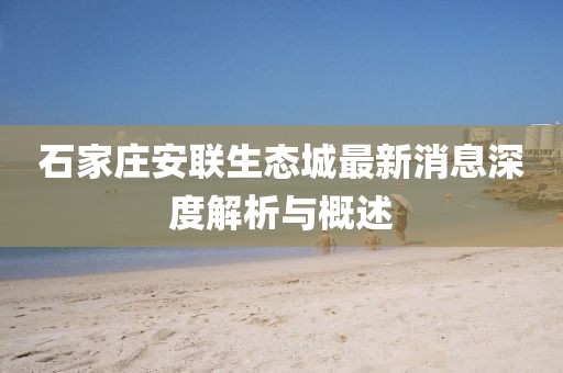 石家莊安聯(lián)生態(tài)城最新消息深度解析與概述
