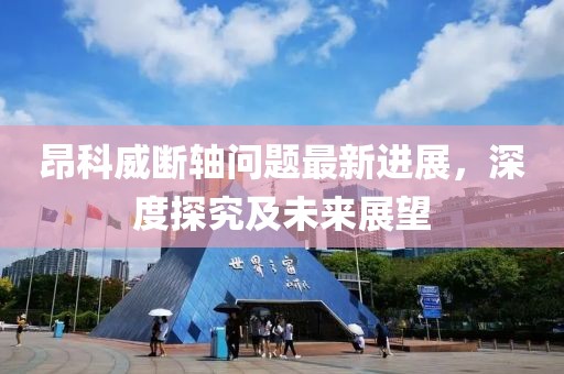 昂科威斷軸問題最新進(jìn)展，深度探究及未來展望