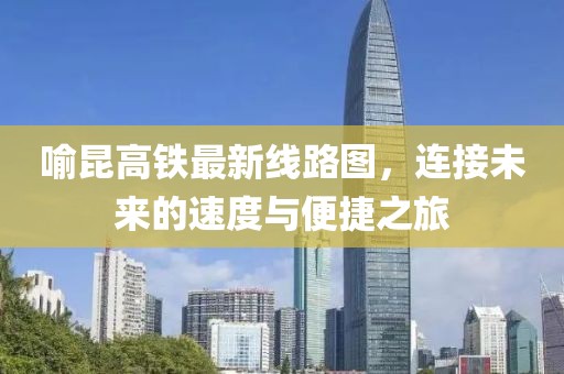 喻昆高鐵最新線路圖，連接未來的速度與便捷之旅