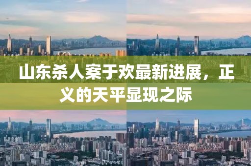 山東殺人案于歡最新進(jìn)展，正義的天平顯現(xiàn)之際