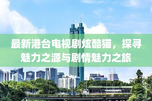 最新港臺(tái)電視劇炫酷貓，探尋魅力之源與劇情魅力之旅