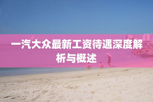 一汽大眾最新工資待遇深度解析與概述