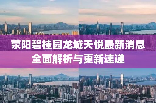 滎陽碧桂園龍城天悅最新消息全面解析與更新速遞