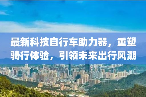 最新科技自行車助力器，重塑騎行體驗，引領(lǐng)未來出行風(fēng)潮