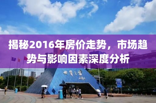 揭秘2016年房?jī)r(jià)走勢(shì)，市場(chǎng)趨勢(shì)與影響因素深度分析