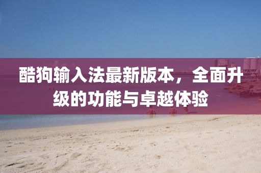 酷狗輸入法最新版本，全面升級(jí)的功能與卓越體驗(yàn)