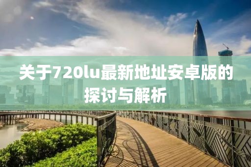 關(guān)于720lu最新地址安卓版的探討與解析