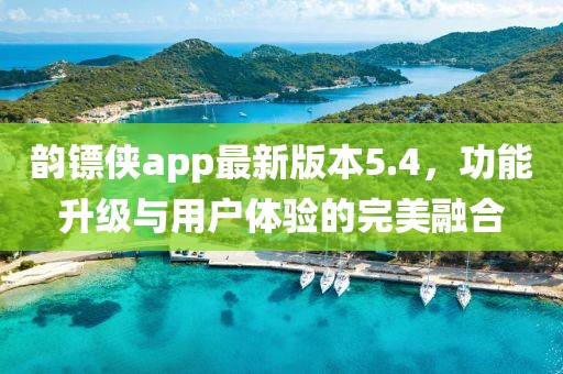 韻鏢俠app最新版本5.4，功能升級與用戶體驗的完美融合
