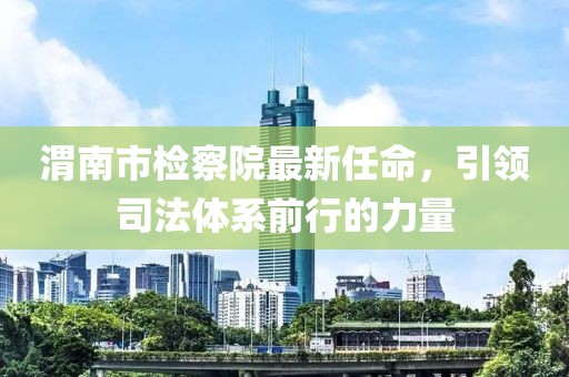 渭南市檢察院最新任命，引領(lǐng)司法體系前行的力量
