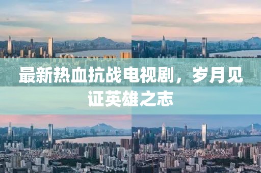 最新熱血抗戰(zhàn)電視劇，歲月見證英雄之志