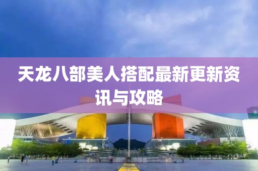 天龍八部美人搭配最新更新資訊與攻略