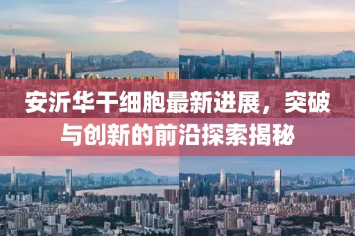安沂華干細胞最新進展，突破與創(chuàng)新的前沿探索揭秘