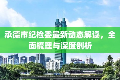 承德市紀(jì)檢委最新動(dòng)態(tài)解讀，全面梳理與深度剖析
