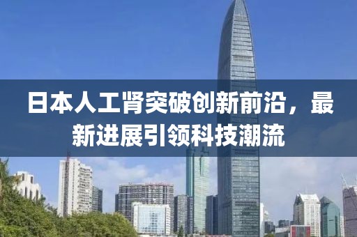 日本人工腎突破創(chuàng)新前沿，最新進展引領(lǐng)科技潮流