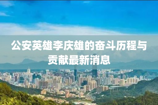 公安英雄李慶雄的奮斗歷程與貢獻最新消息