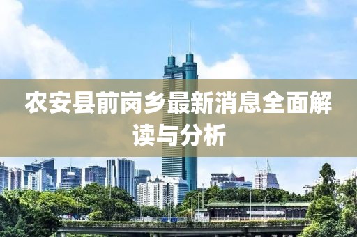 農(nóng)安縣前崗鄉(xiāng)最新消息全面解讀與分析