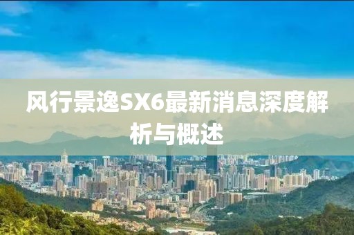 風(fēng)行景逸SX6最新消息深度解析與概述