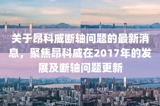 關于昂科威斷軸問題的最新消息，聚焦昂科威在2017年的發(fā)展及斷軸問題更新