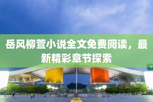 岳風柳萱小說全文免費閱讀，最新精彩章節(jié)探索