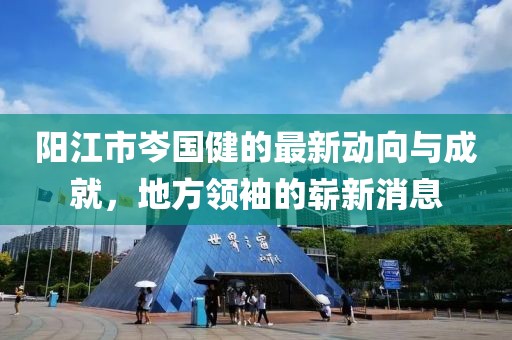 陽江市岑國健的最新動向與成就，地方領袖的嶄新消息