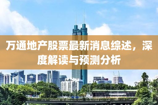 萬(wàn)通地產(chǎn)股票最新消息綜述，深度解讀與預(yù)測(cè)分析