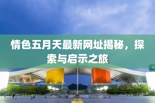情色五月天最新網(wǎng)址揭秘，探索與啟示之旅