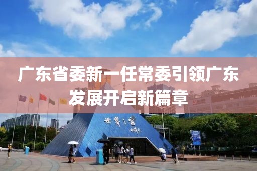 廣東省委新一任常委引領(lǐng)廣東發(fā)展開啟新篇章
