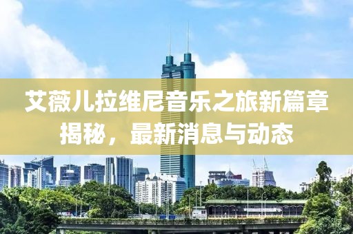 艾薇兒拉維尼音樂之旅新篇章揭秘，最新消息與動態(tài)