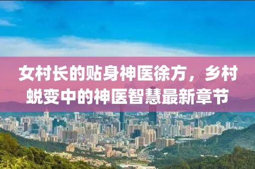 女村長(zhǎng)的貼身神醫(yī)徐方，鄉(xiāng)村蛻變中的神醫(yī)智慧最新章節(jié)
