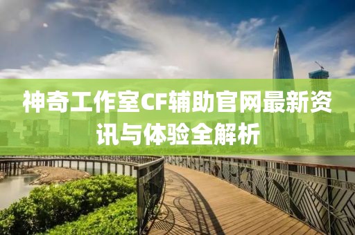 神奇工作室CF輔助官網(wǎng)最新資訊與體驗全解析